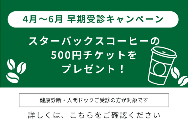 4月〜6月 早期受診キャンペーン スターバックスコーヒーの500円チケットをプレゼント！