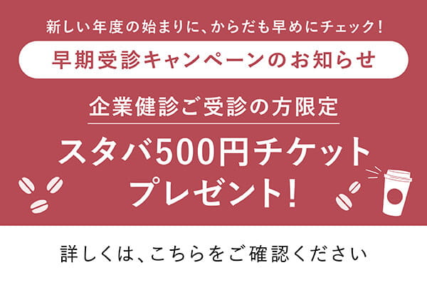新しい年度の始まりに、からだも早めにチェック！早期受診キャンペーンのお知らせ 企業検診ご受診の方限定 スタバ500円チケットプレゼント！